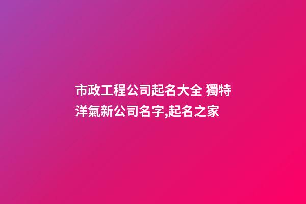 市政工程公司起名大全 獨特洋氣新公司名字,起名之家
